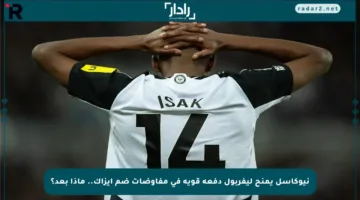 نيوكاسل يمنح ليفربول دفعة قوية في مفاوضات ضم إيزاك.. ماذا بعد؟